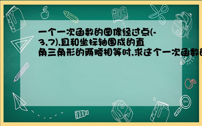 一个一次函数的图像经过点(-3,7),且和坐标轴围成的直角三角形的两腰相等时,求这个一次函数的解析式.