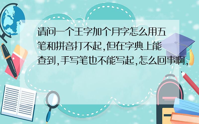 请问一个王字加个月字怎么用五笔和拼音打不起,但在字典上能查到,手写笔也不能写起,怎么回事啊,