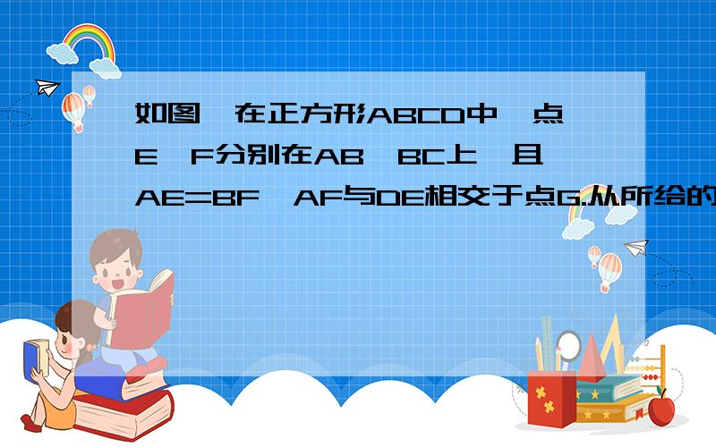 如图,在正方形ABCD中,点E、F分别在AB、BC上,且AE=BF,AF与DE相交于点G.从所给的条件中,你能得出哪些结论?为什么?