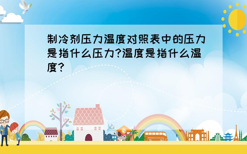 制冷剂压力温度对照表中的压力是指什么压力?温度是指什么温度?