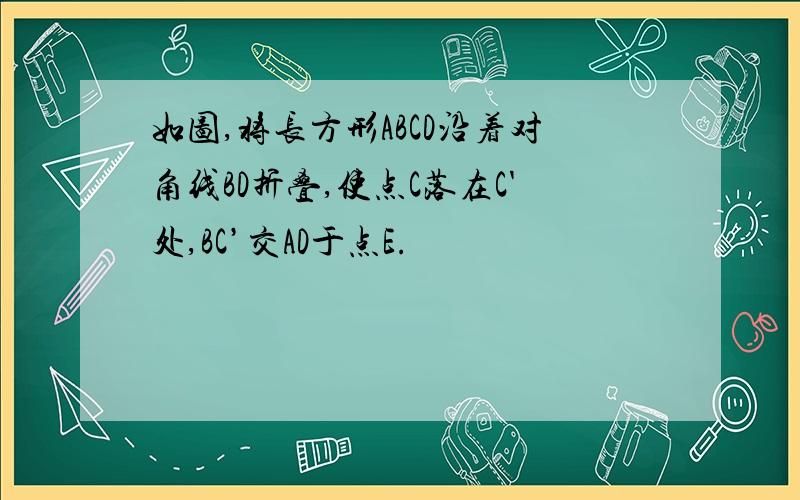 如图,将长方形ABCD沿着对角线BD折叠,使点C落在C'处,BC’交AD于点E.