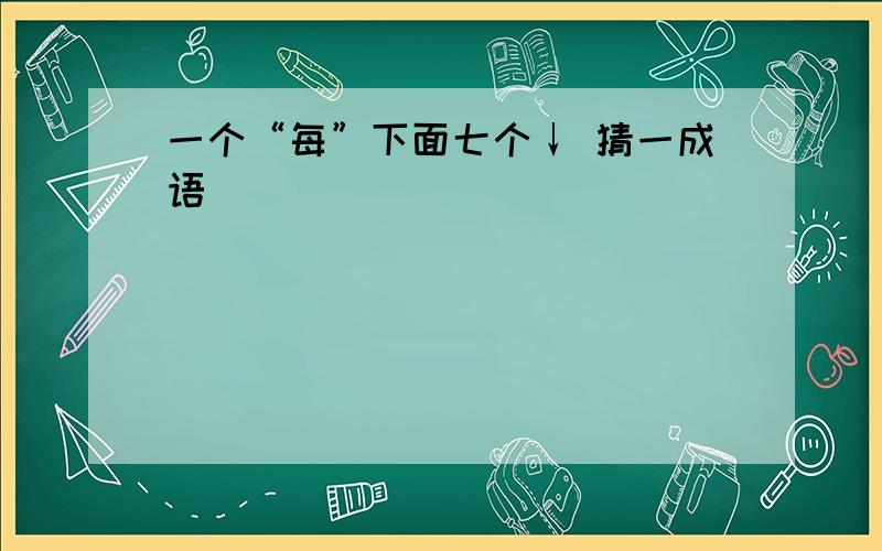 一个“每”下面七个↓ 猜一成语