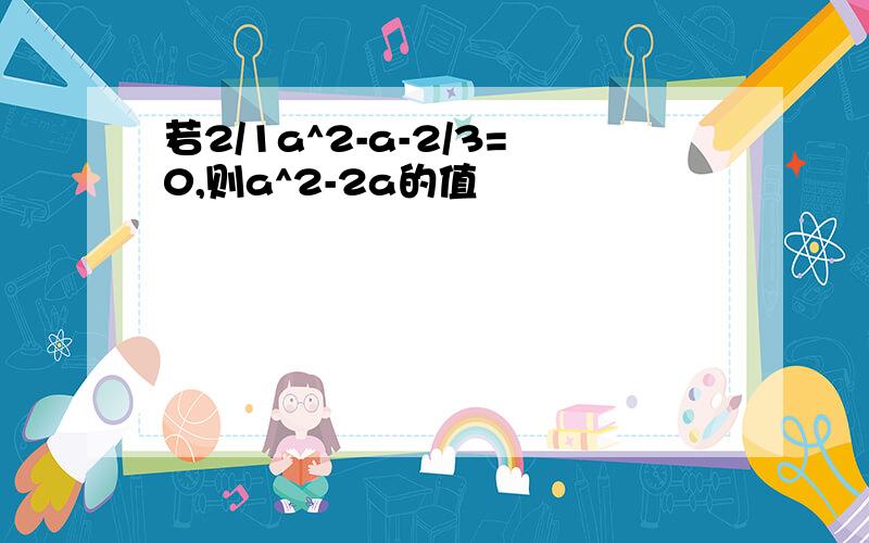 若2/1a^2-a-2/3=0,则a^2-2a的值