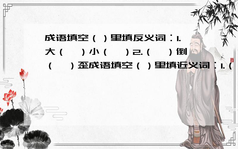 成语填空（）里填反义词：1.大（　）小（　）2.（　）倒（　）歪成语填空（）里填近义词：1.（ ）形（ ）状