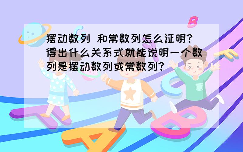 摆动数列 和常数列怎么证明?得出什么关系式就能说明一个数列是摆动数列或常数列?