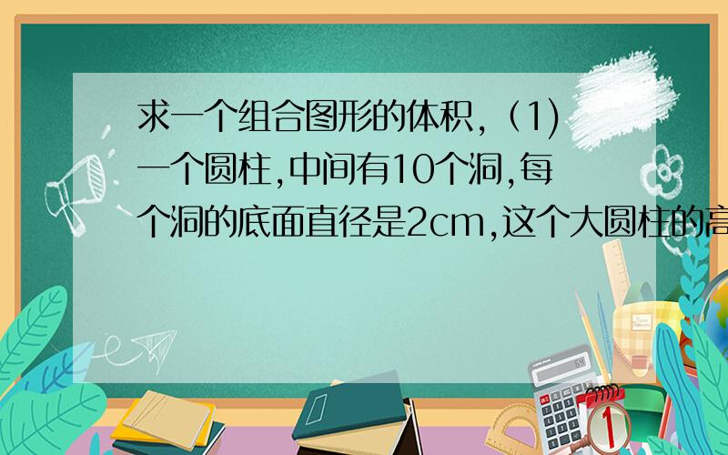 求一个组合图形的体积,（1)一个圆柱,中间有10个洞,每个洞的底面直径是2cm,这个大圆柱的高是6cm,底面直径是12cm,求体积