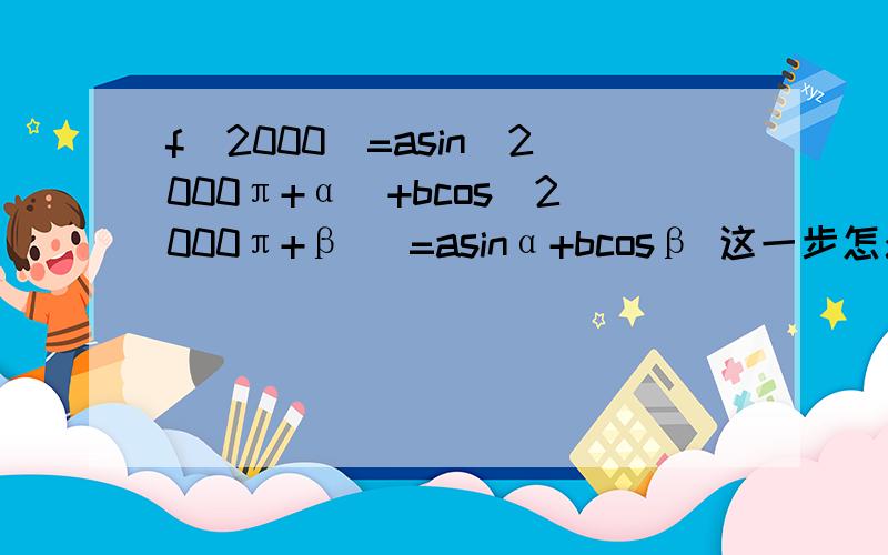 f(2000)=asin(2000π+α)+bcos(2000π+β) =asinα+bcosβ 这一步怎么得出来的