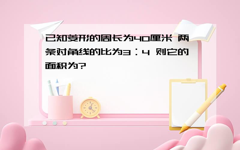 已知菱形的周长为40厘米 两条对角线的比为3：4 则它的面积为?