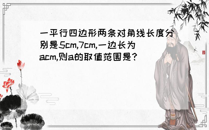 一平行四边形两条对角线长度分别是5cm,7cm,一边长为acm,则a的取值范围是?