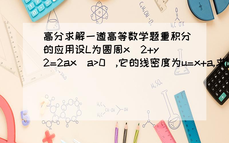 高分求解一道高等数学题重积分的应用设L为圆周x^2+y^2=2ax(a>0),它的线密度为u=x+a,求L关于x轴及关于y轴的转动惯量Ix及Iy.答案为Ix=2πa^4,Iy=8πa^4