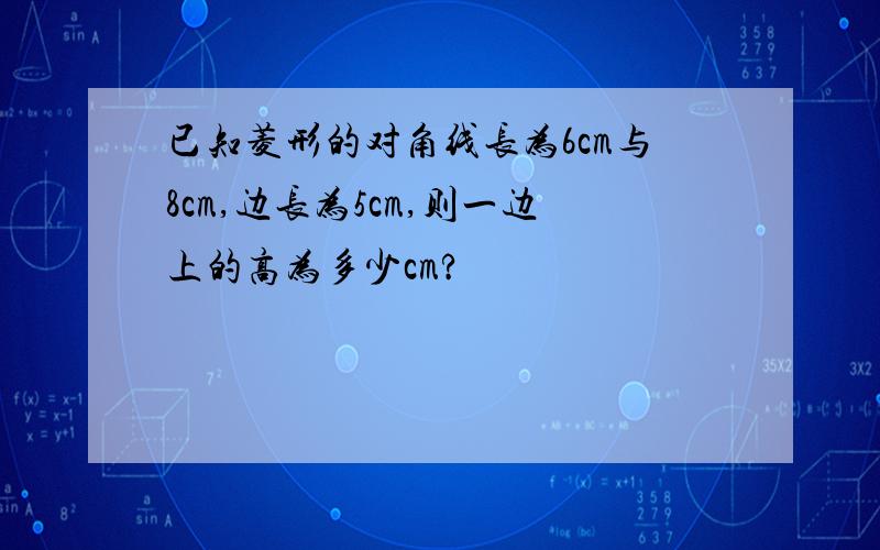 已知菱形的对角线长为6cm与8cm,边长为5cm,则一边上的高为多少cm?