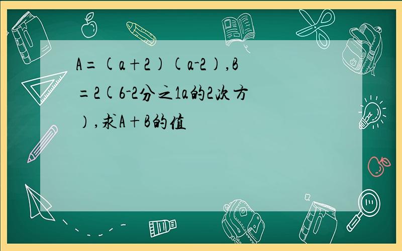 A=(a+2)(a-2),B=2(6-2分之1a的2次方）,求A+B的值