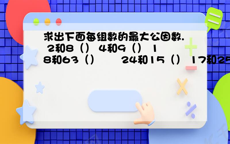 求出下面每组数的最大公因数. 2和8（） 4和9（） 18和63（）      24和15（） 17和25 （）35和55（） 78和39（） 40和48（）