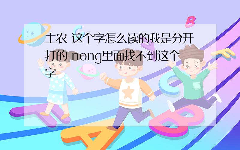 土农 这个字怎么读的我是分开打的 nong里面找不到这个字