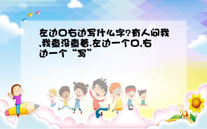 左边口右边写什么字?有人问我,我查没查着.左边一个口,右边一个“写”