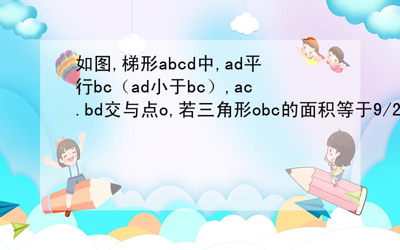 如图,梯形abcd中,ad平行bc（ad小于bc）,ac.bd交与点o,若三角形obc的面积等于9/25梯形abcd的面积,求三角形oad与三角形boc的周长之比.