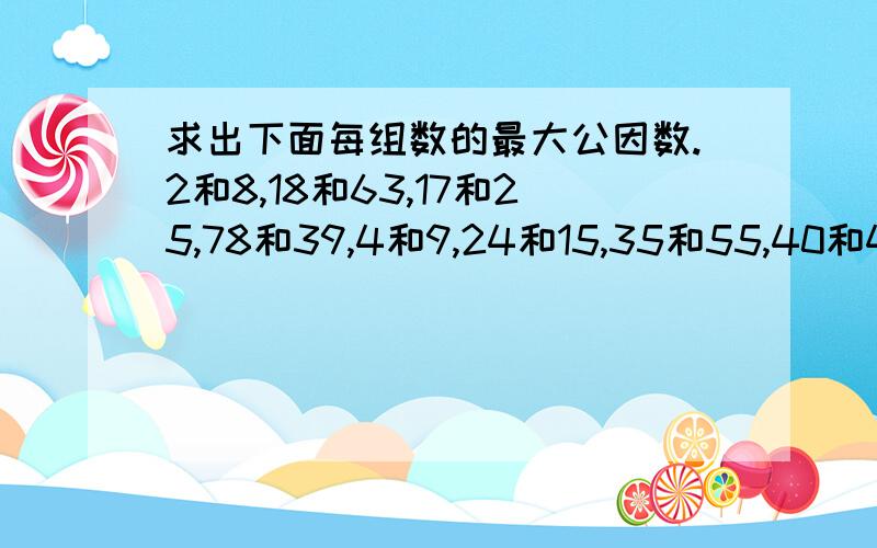 求出下面每组数的最大公因数.2和8,18和63,17和25,78和39,4和9,24和15,35和55,40和48.