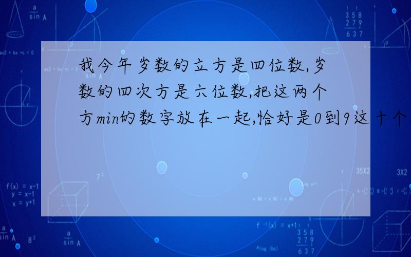 我今年岁数的立方是四位数,岁数的四次方是六位数,把这两个方min的数字放在一起,恰好是0到9这十个数字有人打听维纳的年龄,他说……十个数字.字数问题有的省了.（那个拼音我打不出来,应