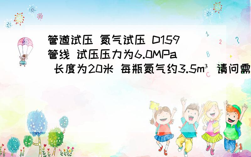 管道试压 氮气试压 D159管线 试压压力为6.0MPa 长度为20米 每瓶氮气约3.5m³ 请问需要多少瓶氮气?