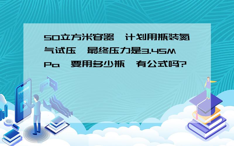 50立方米容器,计划用瓶装氮气试压,最终压力是3.45MPa,要用多少瓶,有公式吗?