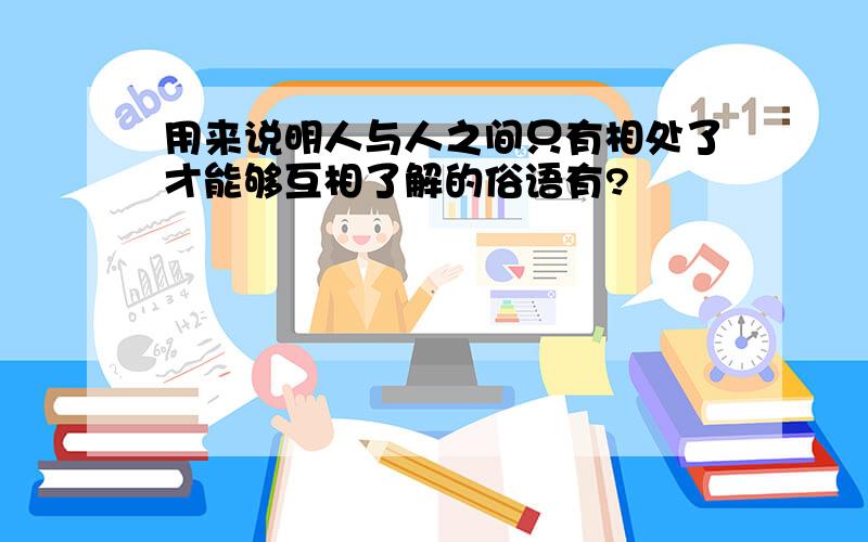 用来说明人与人之间只有相处了才能够互相了解的俗语有?