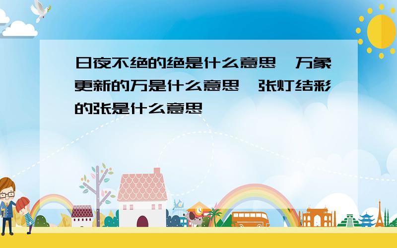 日夜不绝的绝是什么意思,万象更新的万是什么意思,张灯结彩的张是什么意思