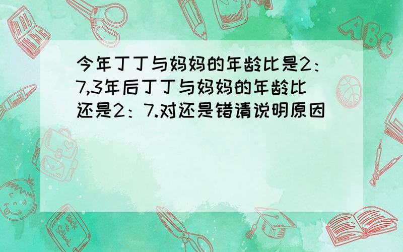 今年丁丁与妈妈的年龄比是2：7,3年后丁丁与妈妈的年龄比还是2：7.对还是错请说明原因