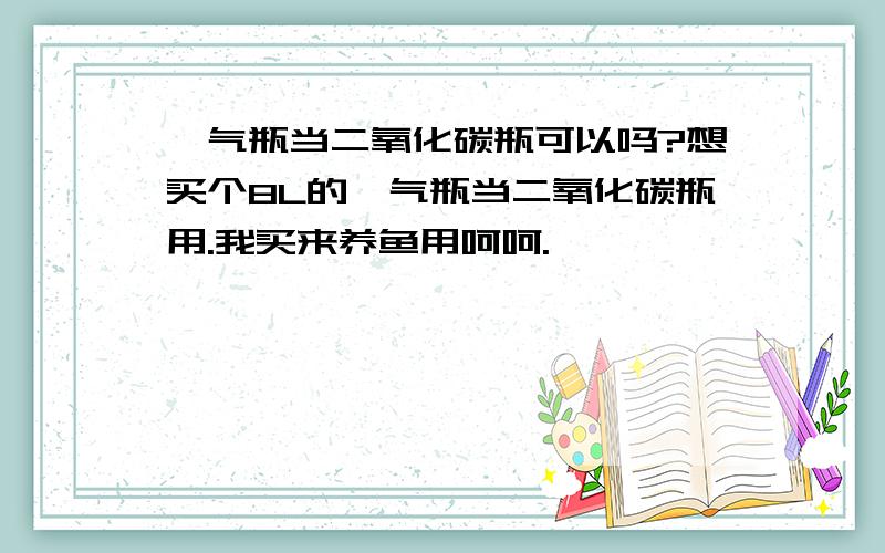 氩气瓶当二氧化碳瓶可以吗?想买个8L的氩气瓶当二氧化碳瓶用.我买来养鱼用呵呵.