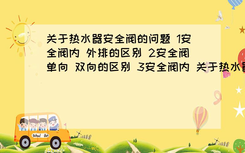 关于热水器安全阀的问题 1安全阀内 外排的区别 2安全阀单向 双向的区别 3安全阀内 关于热水器安全阀的问题1安全阀内外排的区别2安全阀单向双向的区别3安全阀内外泄压力是什么意思4安全