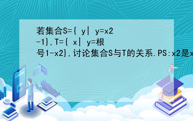 若集合S={ y| y=x2-1},T={ x| y=根号1-x2},讨论集合S与T的关系.PS:x2是x平方