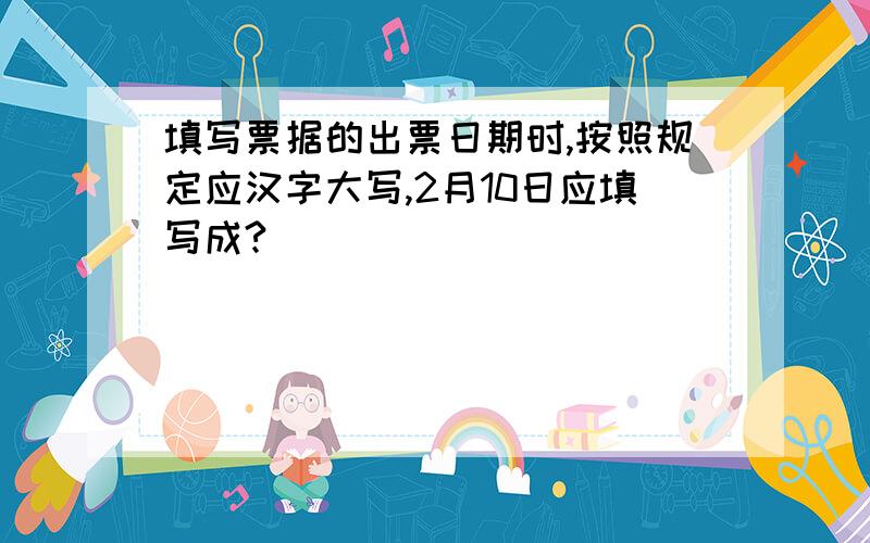 填写票据的出票日期时,按照规定应汉字大写,2月10日应填写成?