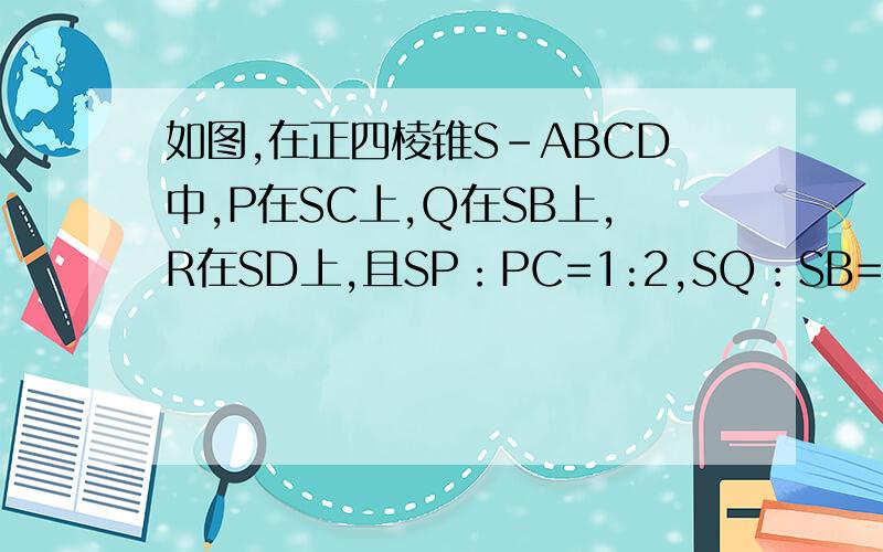 如图,在正四棱锥S-ABCD中,P在SC上,Q在SB上,R在SD上,且SP：PC=1:2,SQ：SB=2:3,SR：RD=2:1.求证：SA‖平面PQR有图的+分 急