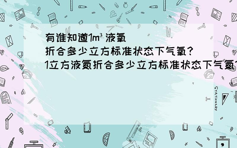 有谁知道1m³液氧折合多少立方标准状态下气氧?1立方液氮折合多少立方标准状态下气氮?1t液氧折合多少标态下氧气?1t液氮折合多少标态下氮气?