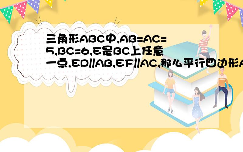 三角形ABC中,AB=AC=5,BC=6,E是BC上任意一点,ED//AB,EF//AC,那么平行四边形ADEF的周长是多少?