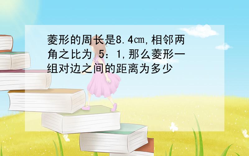 菱形的周长是8.4㎝,相邻两角之比为 5：1,那么菱形一组对边之间的距离为多少