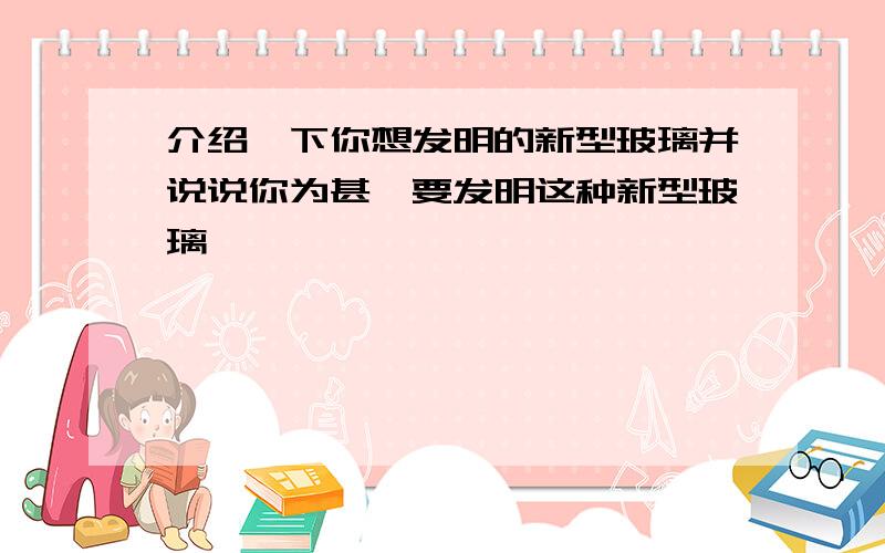 介绍一下你想发明的新型玻璃并说说你为甚麽要发明这种新型玻璃