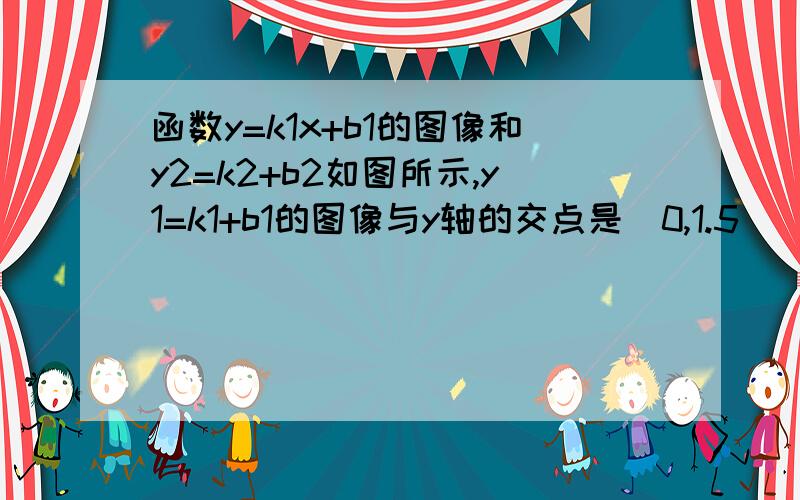 函数y=k1x+b1的图像和y2=k2+b2如图所示,y1=k1+b1的图像与y轴的交点是(0,1.5)（1）求出这两个函数的表达式（2）x=-2,y=0,可以看出那个方程组的解（3）x=2可以看做那个一元一次函数