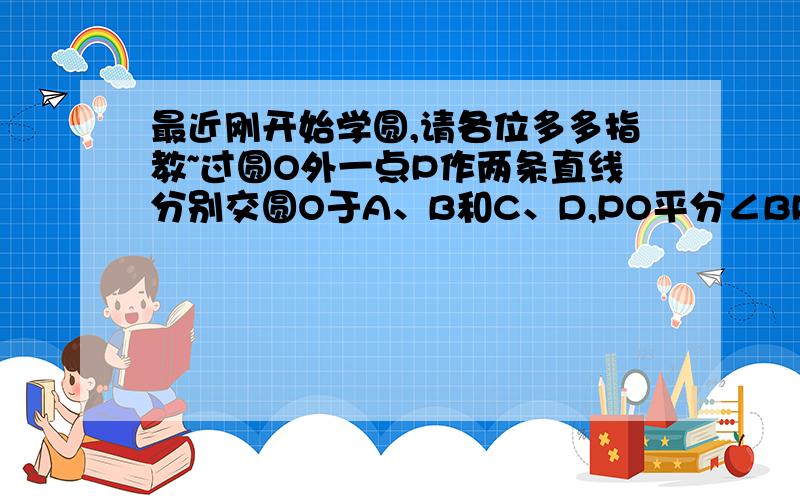 最近刚开始学圆,请各位多多指教~过圆O外一点P作两条直线分别交圆O于A、B和C、D,PO平分∠BPD,求证：AB=CD