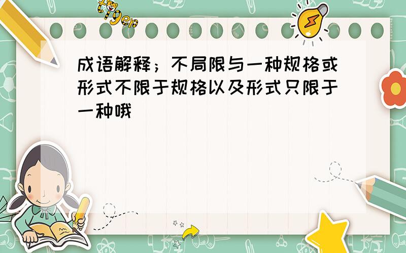 成语解释；不局限与一种规格或形式不限于规格以及形式只限于一种哦