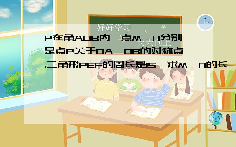 P在角AOB内,点M,N分别是点P关于OA,OB的对称点.三角形PEF的周长是15,求M,N的长