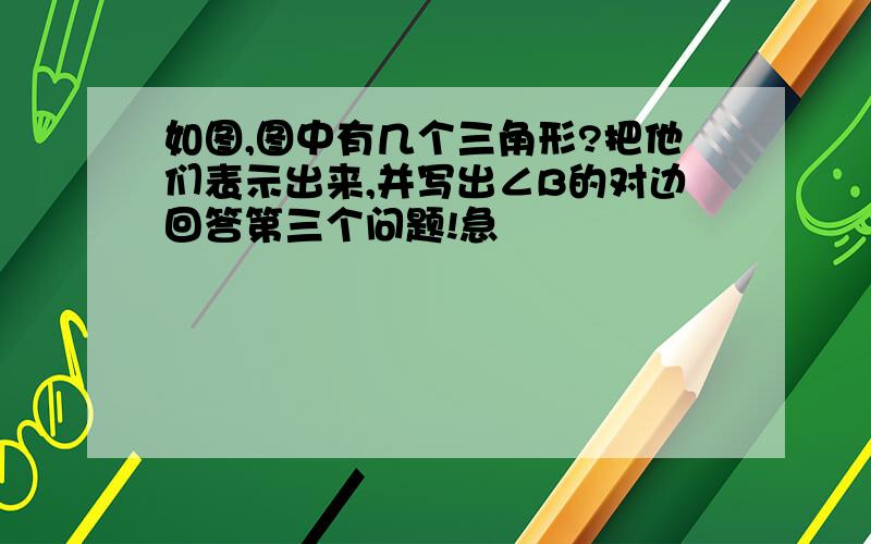 如图,图中有几个三角形?把他们表示出来,并写出∠B的对边回答第三个问题!急