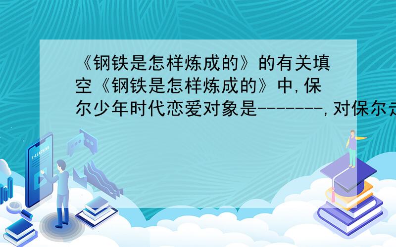 《钢铁是怎样炼成的》的有关填空《钢铁是怎样炼成的》中,保尔少年时代恋爱对象是-------,对保尔走上革命道路起到重要到作用的一个人是----.简要叙述作品的主要故事梗概---------