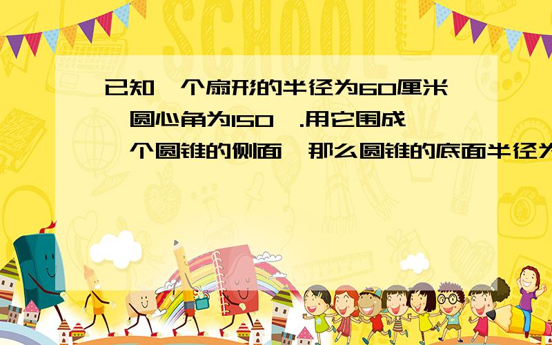 已知一个扇形的半径为60厘米,圆心角为150°.用它围成一个圆锥的侧面,那么圆锥的底面半径为_______厘米.