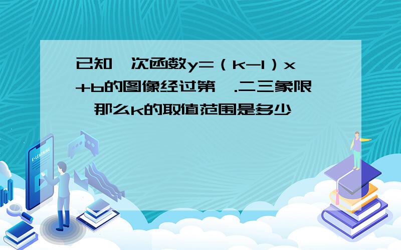 已知一次函数y=（k-1）x+b的图像经过第一.二三象限,那么k的取值范围是多少