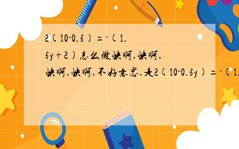 2(10-0.5)=－(1.5y+2)怎么做快啊,快啊,快啊,快啊,不好意思,是2(10-0.5y)=－(1.5y+2) 这个.