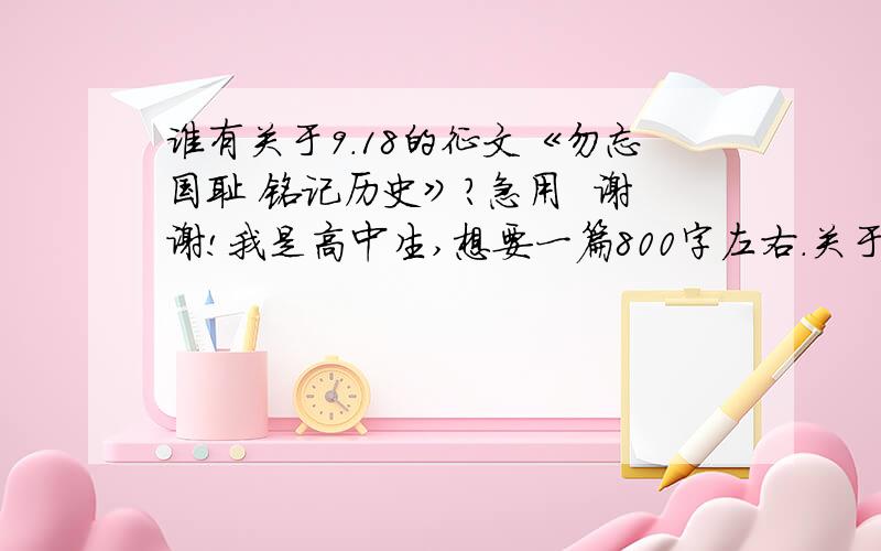 谁有关于9.18的征文《勿忘国耻 铭记历史》?急用  谢谢!我是高中生,想要一篇800字左右.关于9.18的征文!   谁能给一篇啊!