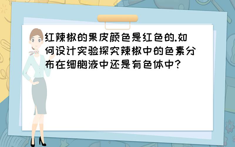 红辣椒的果皮颜色是红色的.如何设计实验探究辣椒中的色素分布在细胞液中还是有色体中?