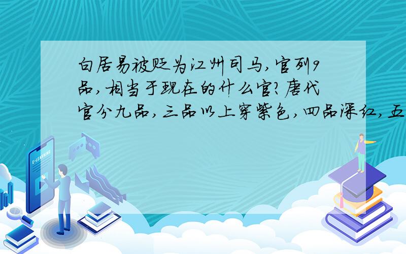 白居易被贬为江州司马,官列9品,相当于现在的什么官?唐代官分九品,三品以上穿紫色,四品深红,五品浅红,六品深绿,七品浅绿,八品深青,九品浅青.白居易有“江州司马青衫湿”,所以应该是9品