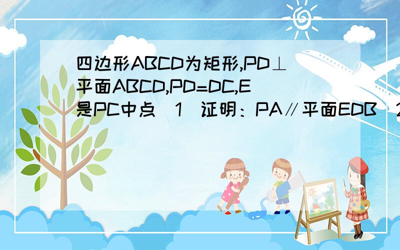 四边形ABCD为矩形,PD⊥平面ABCD,PD=DC,E是PC中点（1）证明：PA∥平面EDB（2）证明：DE⊥平面PBC