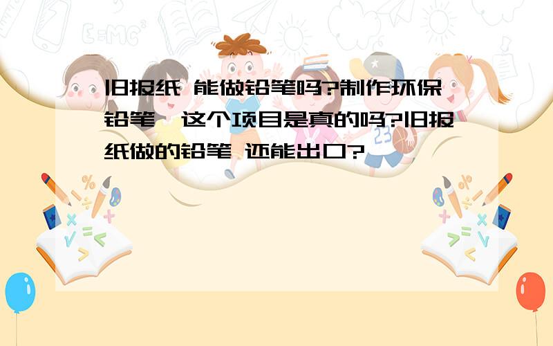 旧报纸 能做铅笔吗?制作环保铅笔,这个项目是真的吗?旧报纸做的铅笔 还能出口?